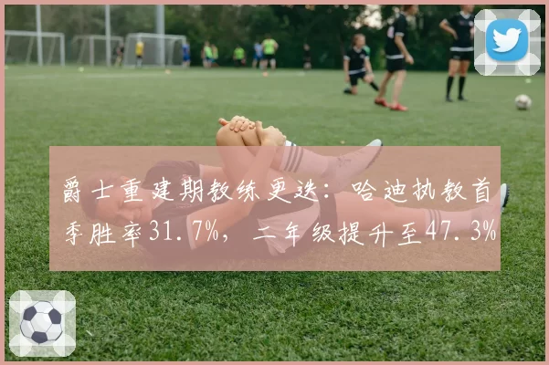 爵士重建期教练更迭:哈迪执教首季胜率31.7%,二年级提升至47.3%