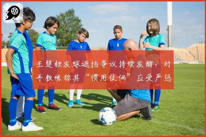 王楚钦发球遮挡争议持续发酵,对手教练称其“惯用伎俩”应受严惩