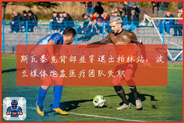 斯瓦泰克背部痉挛退出柏林站，波兰媒体炮轰医疗团队失职