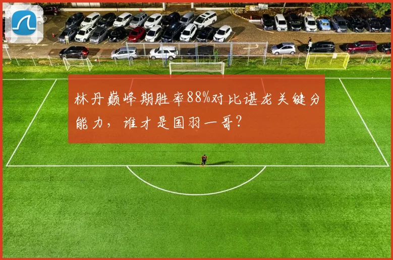 林丹巅峰期胜率88%对比谌龙关键分能力，谁才是国羽一哥？