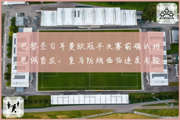 巴黎圣日耳曼欧冠半决赛前确认姆巴佩首发，皇马防线面临速度考验