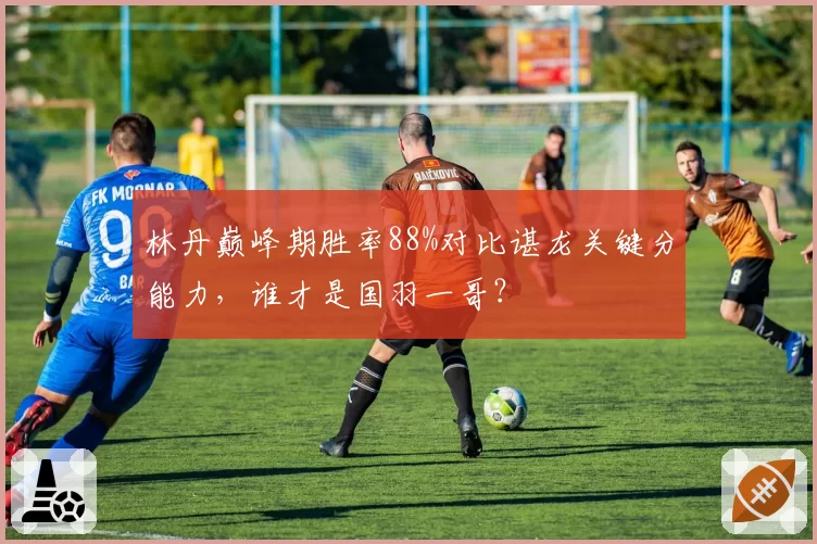 林丹巅峰期胜率88%对比谌龙关键分能力,谁才是国羽一哥?