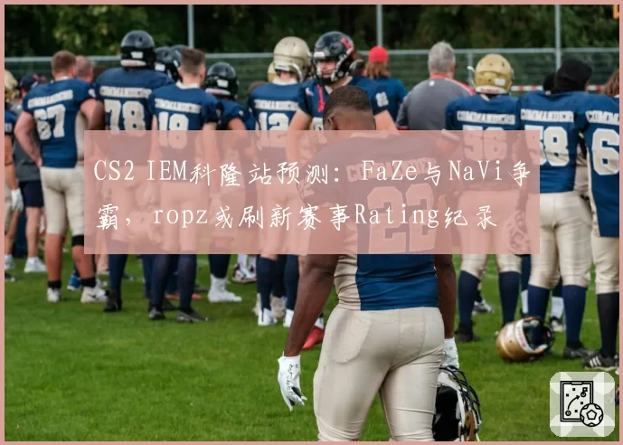 CS2 IEM科隆站预测:FaZe与NaVi争霸,ropz或刷新赛事Rating纪录