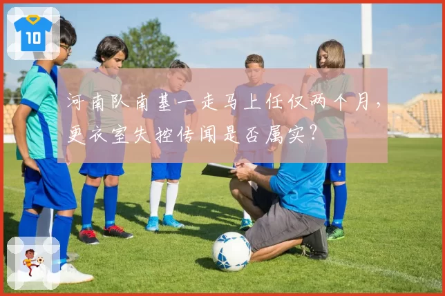 河南队南基一走马上任仅两个月,更衣室失控传闻是否属实?