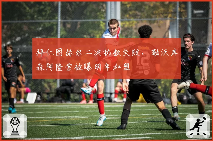 拜仁图赫尔二次执教失败，勒沃库森阿隆索被曝明年加盟