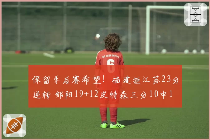 保留季后赛希望！福建拒江苏23分逆转 邹阳19+12皮特森三分10中1