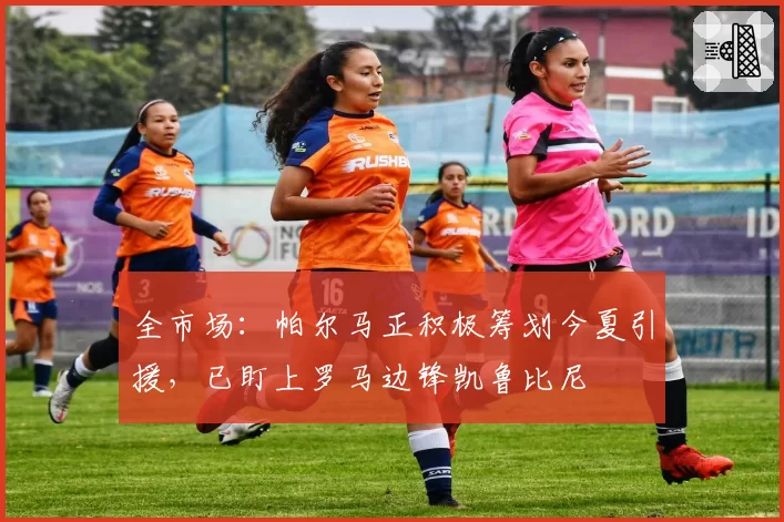 全市场：帕尔马正积极筹划今夏引援，已盯上罗马边锋凯鲁比尼