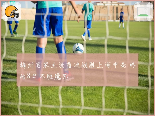 梅州客家主场首次战胜上海申花 终结8年不胜魔咒