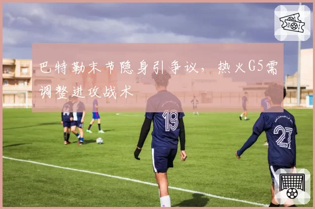 巴特勒末节隐身引争议,热火G5需调整进攻战术