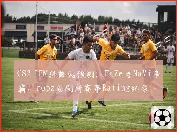 CS2 IEM科隆站预测:FaZe与NaVi争霸,ropz或刷新赛事Rating纪录