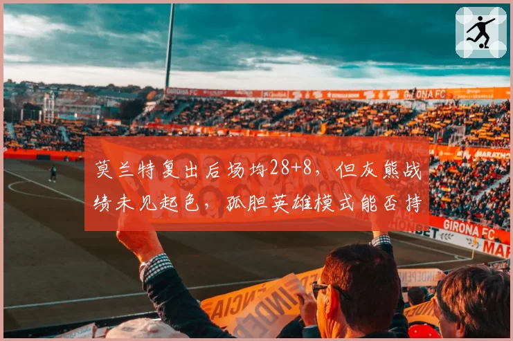 莫兰特复出后场均28+8，但灰熊战绩未见起色，孤胆英雄模式能否持续？