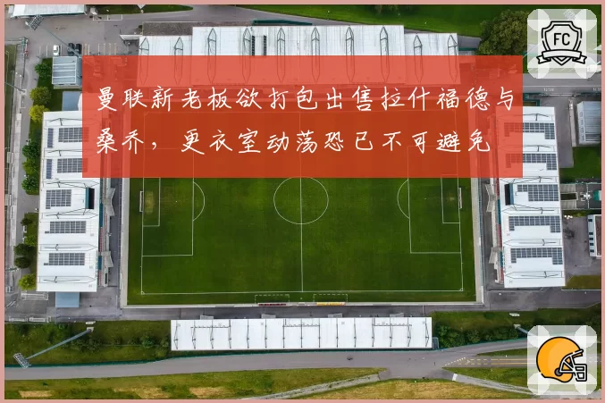 曼联新老板欲打包出售拉什福德与桑乔，更衣室动荡恐已不可避免