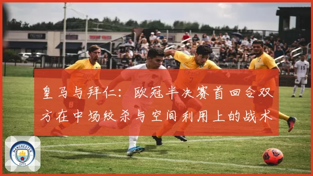 皇马与拜仁：欧冠半决赛首回合双方在中场绞杀与空间利用上的战术博弈