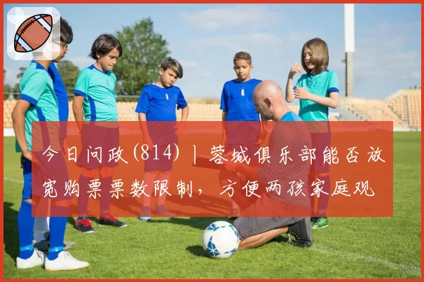 今日问政(814)丨蓉城俱乐部能否放宽购票票数限制，方便两孩家庭观赛？回应来了