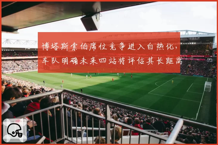 博塔斯索伯席位竞争进入白热化，车队明确未来四站将评估其长距离保胎能力