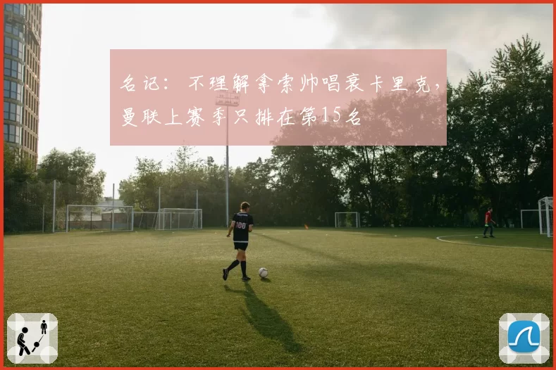 名记:不理解拿索帅唱衰卡里克,曼联上赛季只排在第15名