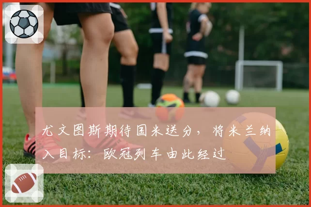 尤文图斯期待国米送分，将米兰纳入目标：欧冠列车由此经过