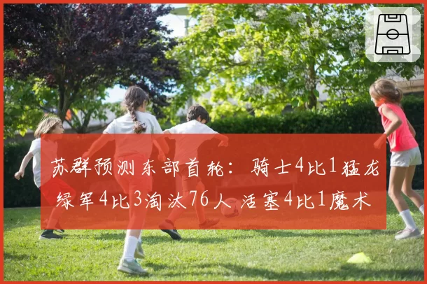 苏群预测东部首轮：骑士4比1猛龙 绿军4比3淘汰76人 活塞4比1魔术