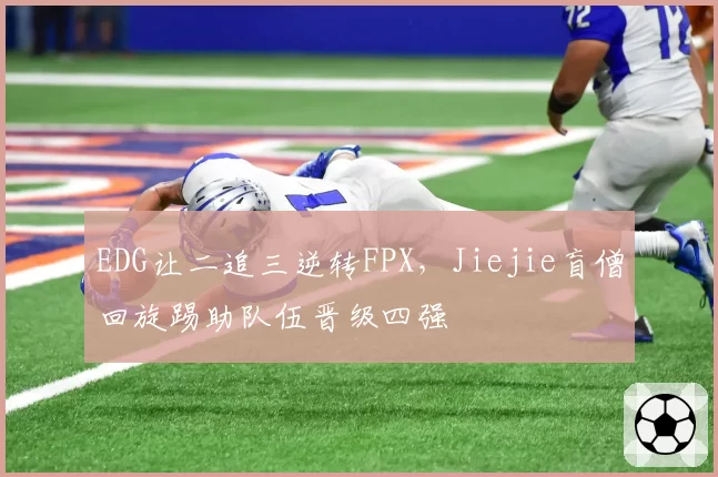 EDG让二追三逆转FPX,Jiejie盲僧回旋踢助队伍晋级四强