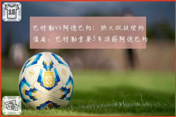 巴特勒vs阿德巴约：热火双核续约僵局，巴特勒索要5年顶薪阿德巴约妥协