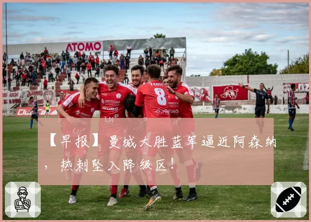 【早报】曼城大胜蓝军逼近阿森纳,热刺坠入降级区!