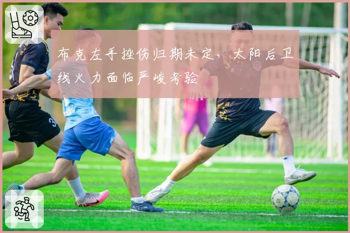 布克左手挫伤归期未定，太阳后卫线火力面临严峻考验