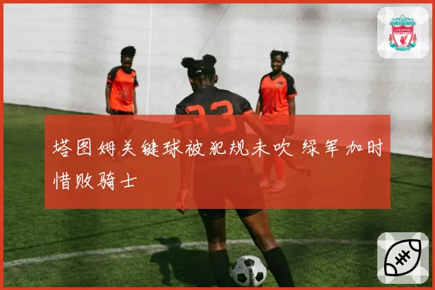塔图姆关键球被犯规未吹 绿军加时惜败骑士