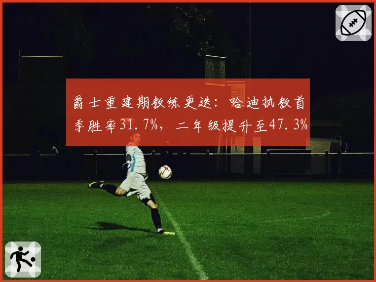 爵士重建期教练更迭：哈迪执教首季胜率31.7%，二年级提升至47.3%