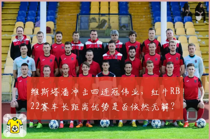 维斯塔潘冲击四连冠伟业，红牛RB22赛车长距离优势是否依然无解？