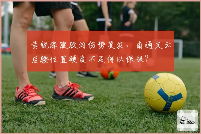 黄锐烽腹股沟伤势复发，南通支云后腰位置硬度不足何以保级？
