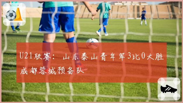 U21联赛：山东泰山青年军3比0大胜成都蓉城预备队