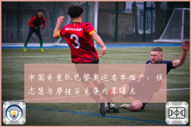 中国举重队巴黎奥运名单难产,侯志慧与廖桂芳竞争内幕曝光