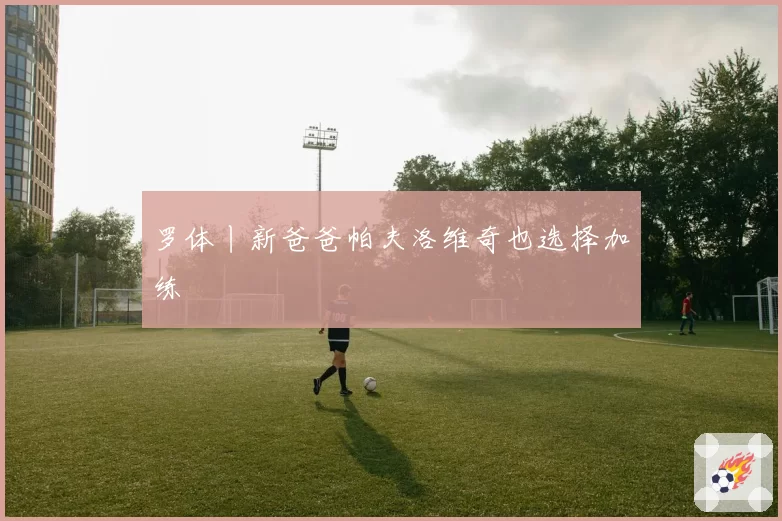 罗体丨新爸爸帕夫洛维奇也选择加练