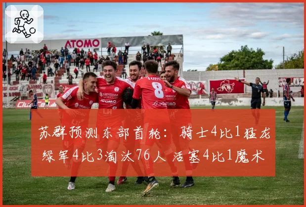 苏群预测东部首轮：骑士4比1猛龙 绿军4比3淘汰76人 活塞4比1魔术