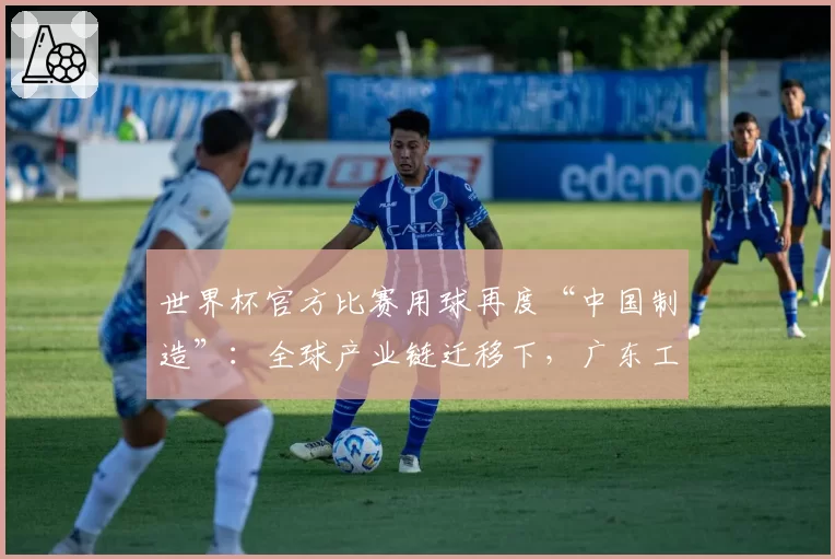世界杯官方比赛用球再度“中国制造”:全球产业链迁移下,广东工厂为何仍留在赛场中央?|最前线