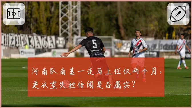 河南队南基一走马上任仅两个月，更衣室失控传闻是否属实？