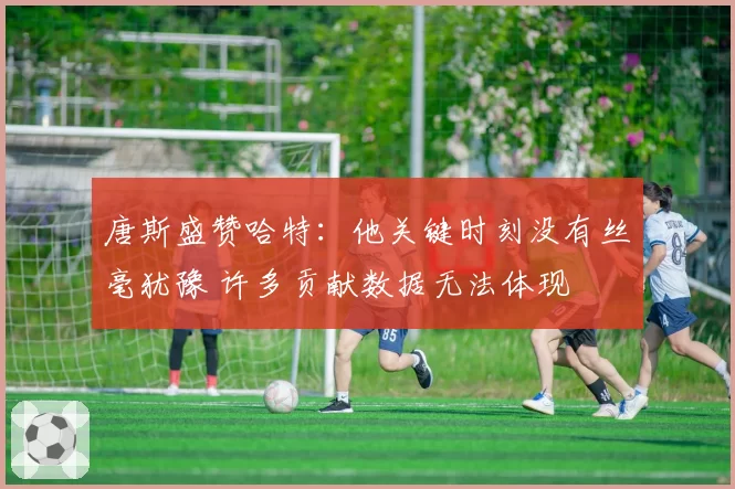 唐斯盛赞哈特:他关键时刻没有丝毫犹豫 许多贡献数据无法体现