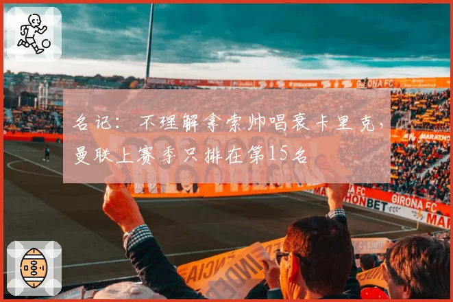 名记：不理解拿索帅唱衰卡里克，曼联上赛季只排在第15名