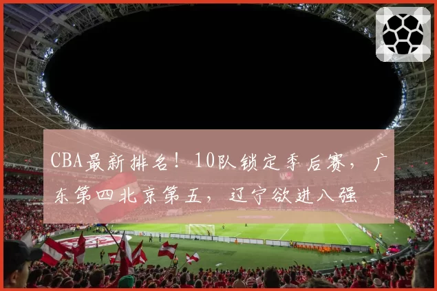 CBA最新排名！10队锁定季后赛，广东第四北京第五，辽宁欲进八强