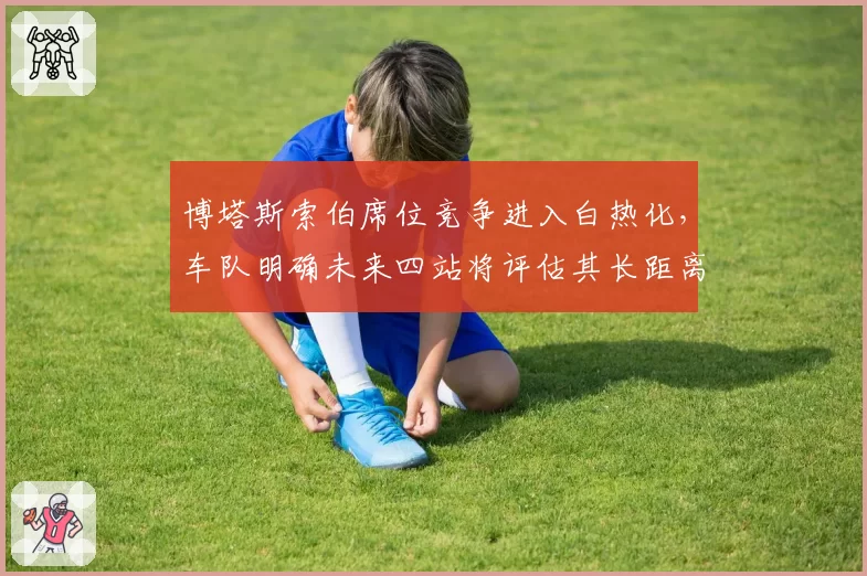 博塔斯索伯席位竞争进入白热化，车队明确未来四站将评估其长距离保胎能力
