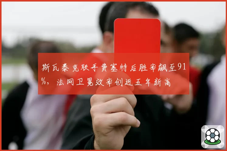斯瓦泰克联手费塞特后胜率飙至91%，法网卫冕效率创近五年新高