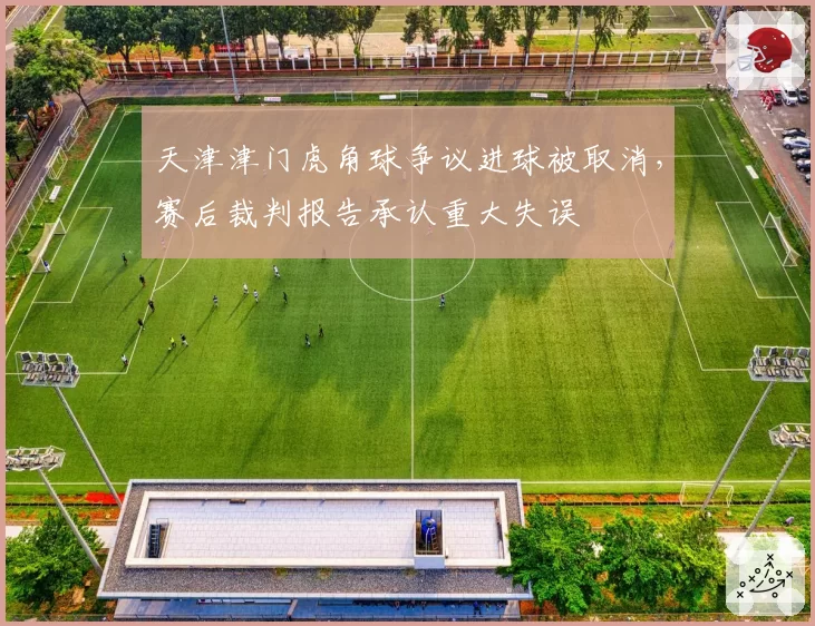 天津津门虎角球争议进球被取消，赛后裁判报告承认重大失误