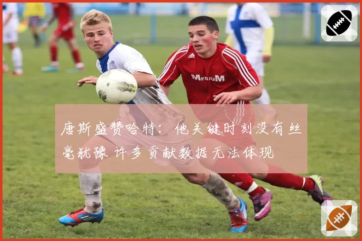 唐斯盛赞哈特：他关键时刻没有丝毫犹豫 许多贡献数据无法体现