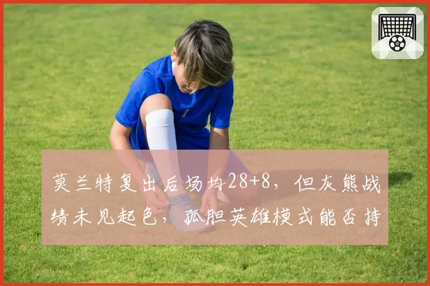 莫兰特复出后场均28+8，但灰熊战绩未见起色，孤胆英雄模式能否持续？