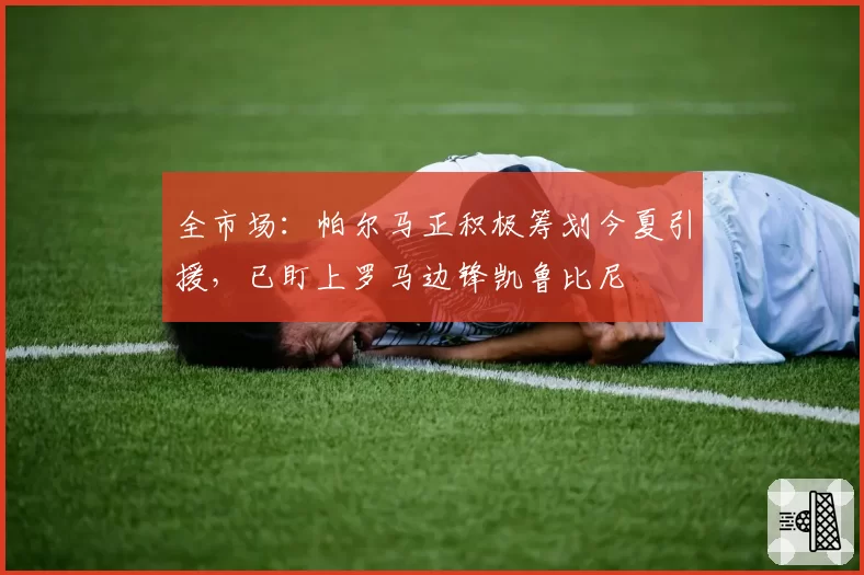 全市场：帕尔马正积极筹划今夏引援，已盯上罗马边锋凯鲁比尼